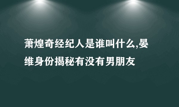 萧煌奇经纪人是谁叫什么,晏维身份揭秘有没有男朋友