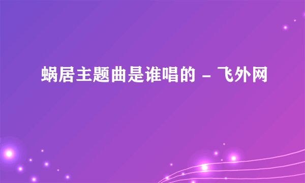 蜗居主题曲是谁唱的 - 飞外网
