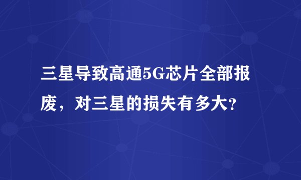 三星导致高通5G芯片全部报废，对三星的损失有多大？