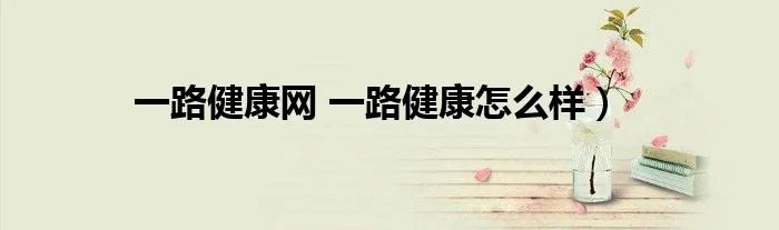 一路健康网 一路健康怎么样）