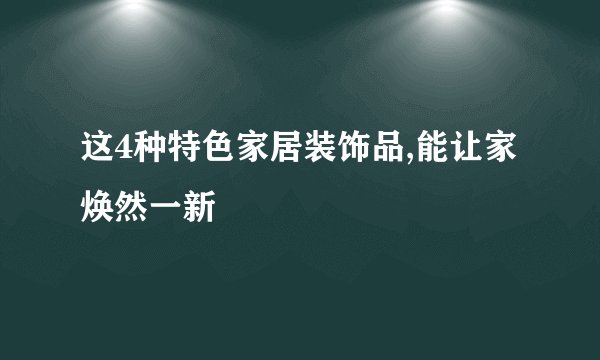这4种特色家居装饰品,能让家焕然一新