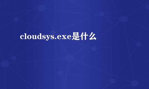 cloudsys.exe是什么