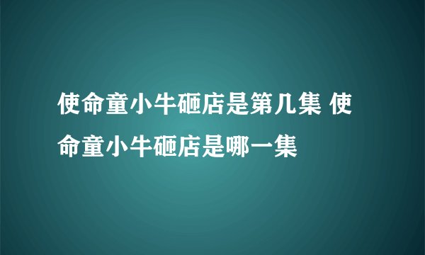 使命童小牛砸店是第几集 使命童小牛砸店是哪一集