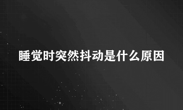 睡觉时突然抖动是什么原因