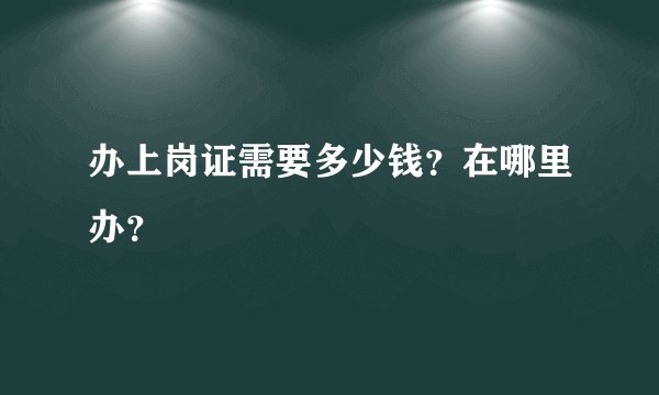 办上岗证需要多少钱？在哪里办？