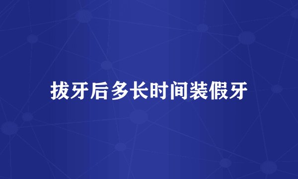 拔牙后多长时间装假牙