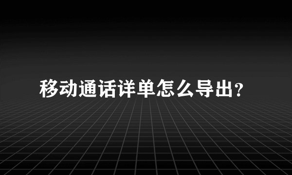 移动通话详单怎么导出？