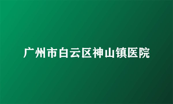 广州市白云区神山镇医院