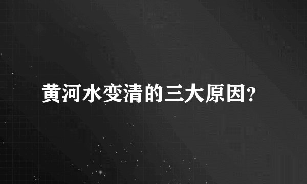 黄河水变清的三大原因？