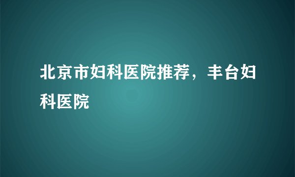 北京市妇科医院推荐，丰台妇科医院