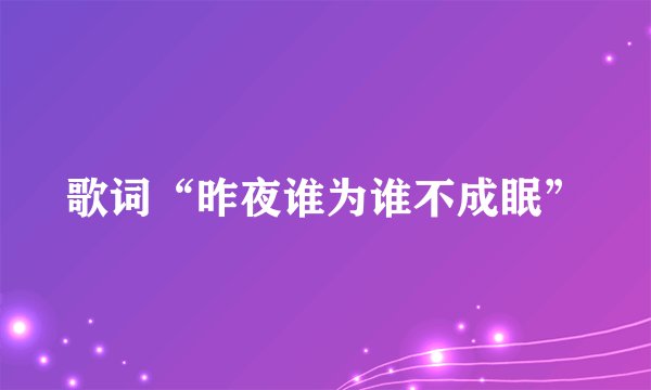 歌词“昨夜谁为谁不成眠”
