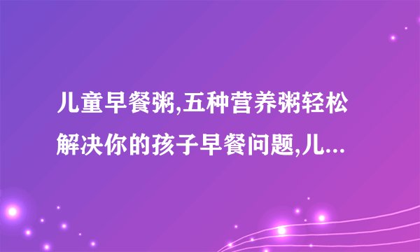 儿童早餐粥,五种营养粥轻松解决你的孩子早餐问题,儿童早餐应具备4大特点,简单又营养的7款早餐