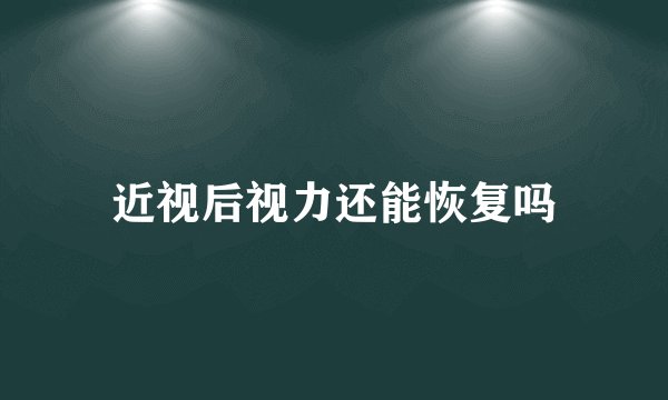 近视后视力还能恢复吗