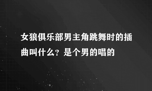 女狼俱乐部男主角跳舞时的插曲叫什么？是个男的唱的