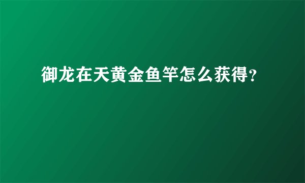 御龙在天黄金鱼竿怎么获得？