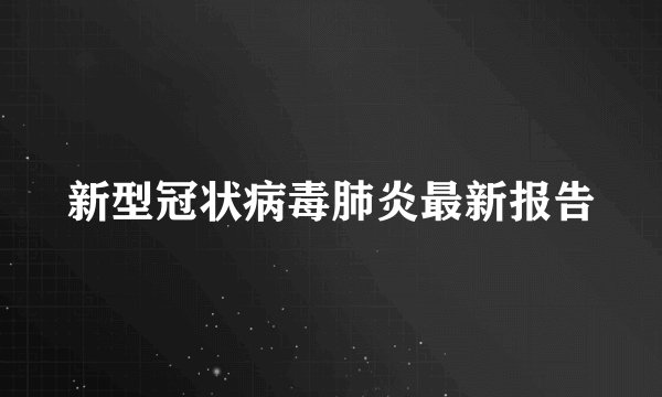 新型冠状病毒肺炎最新报告