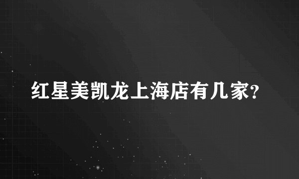 红星美凯龙上海店有几家？