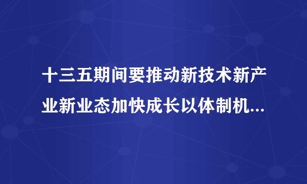 十三五期间要推动新技术新产业新业态加快成长以体制机制创新促进什么发展
