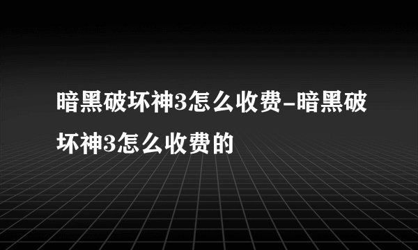 暗黑破坏神3怎么收费-暗黑破坏神3怎么收费的