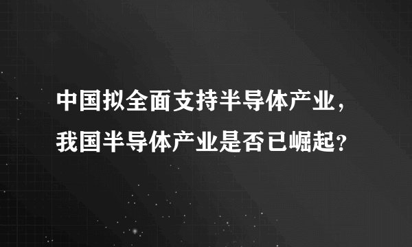 中国拟全面支持半导体产业,我国半导体产业是否已崛起?