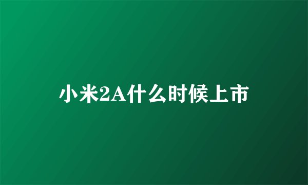 小米2A什么时候上市