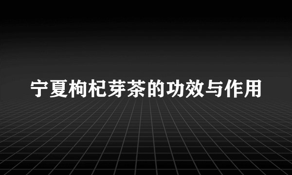宁夏枸杞芽茶的功效与作用