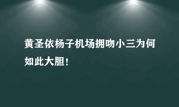 黄圣依杨子机场拥吻小三为何如此大胆！