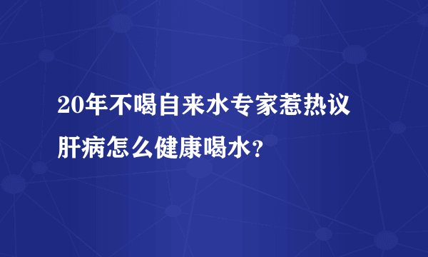 20年不喝自来水专家惹热议 肝病怎么健康喝水？