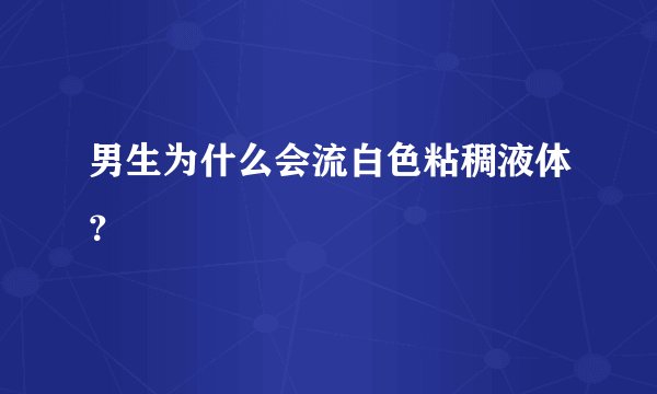 男生为什么会流白色粘稠液体？