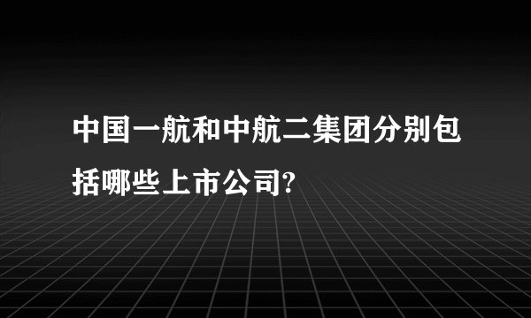 中国一航和中航二集团分别包括哪些上市公司?