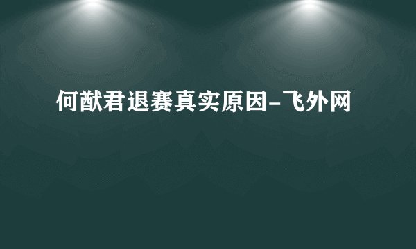何猷君退赛真实原因-飞外网