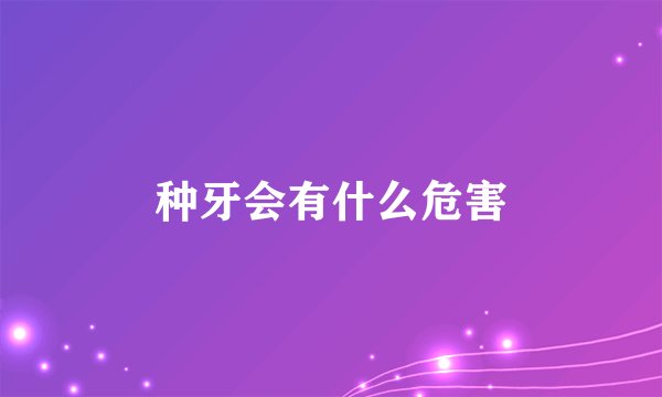 种牙会有什么危害