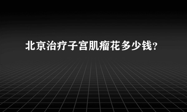 北京治疗子宫肌瘤花多少钱?