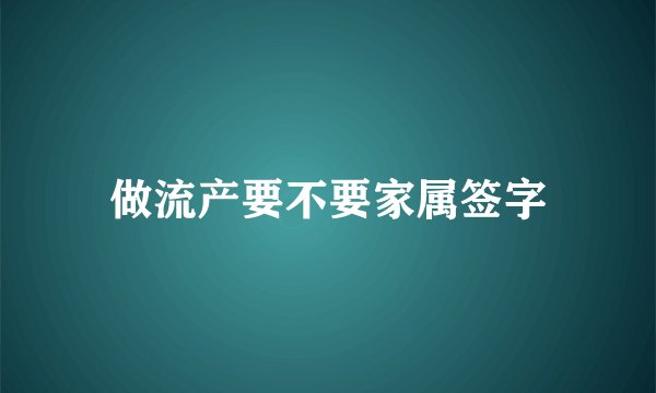做流产要不要家属签字