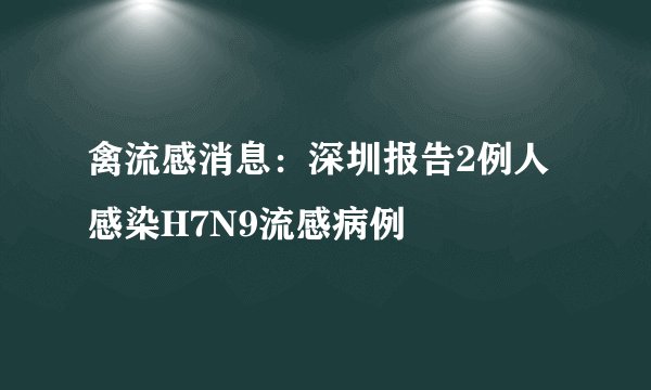 禽流感消息:深圳报告2例人感染H7N9流感病例