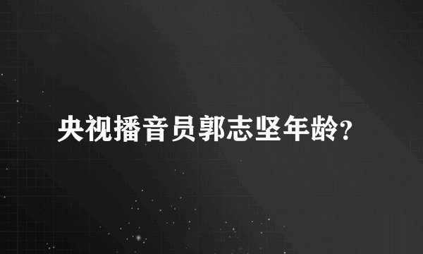 央视播音员郭志坚年龄？