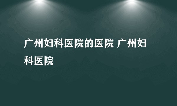 广州妇科医院的医院 广州妇科医院