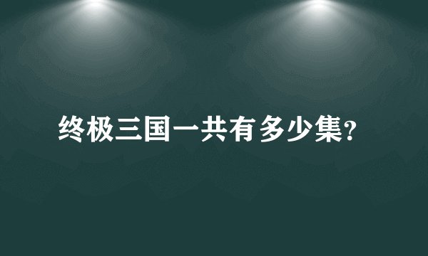 终极三国一共有多少集？