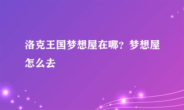 洛克王国梦想屋在哪？梦想屋怎么去