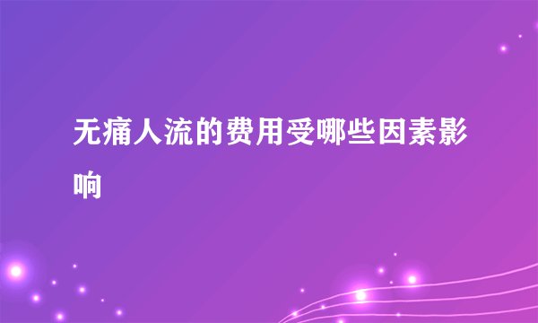 无痛人流的费用受哪些因素影响