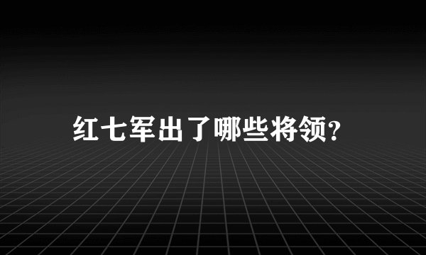 红七军出了哪些将领？