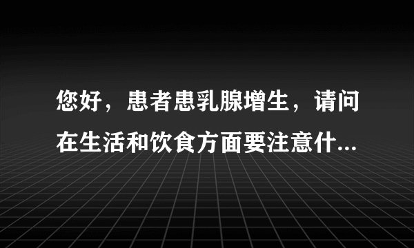 您好,患者患乳腺增生,请问在生活和饮食方面要注意什...