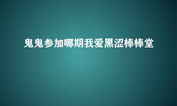 鬼鬼参加哪期我爱黑涩棒棒堂