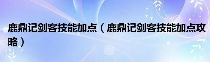 鹿鼎记剑客技能加点（鹿鼎记剑客技能加点攻略）