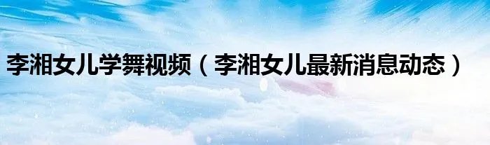李湘女儿学舞视频（李湘女儿最新消息动态）