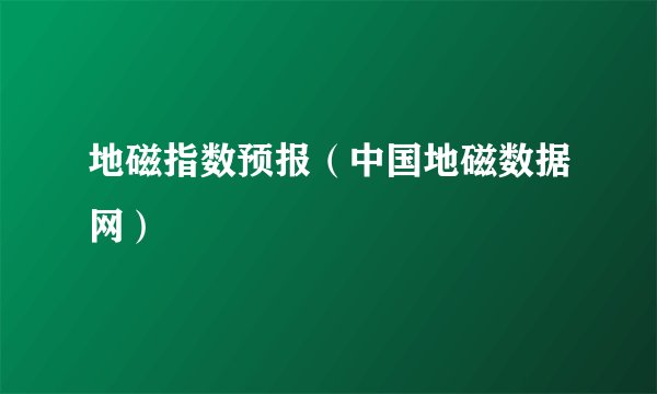 地磁指数预报（中国地磁数据网）