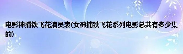 电影神捕铁飞花演员表(女神捕铁飞花系列电影总共有多少集的)