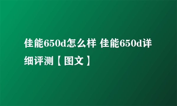 佳能650d怎么样 佳能650d详细评测【图文】