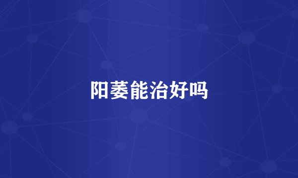 阳萎能治好吗