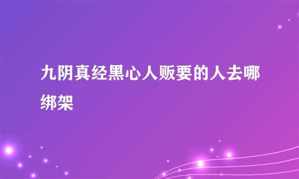 九阴真经黑心人贩要的人去哪绑架